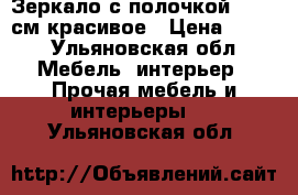 Зеркало с полочкой 52*80 см красивое › Цена ­ 350 - Ульяновская обл. Мебель, интерьер » Прочая мебель и интерьеры   . Ульяновская обл.